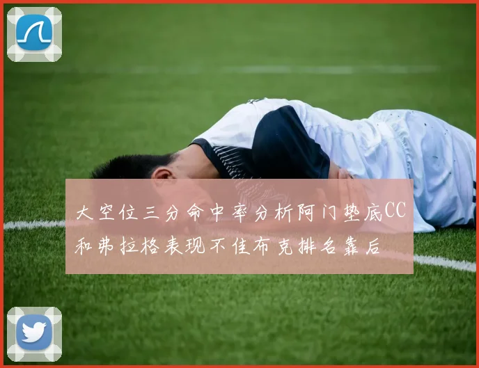 大空位三分命中率分析阿门垫底CC和弗拉格表现不佳布克排名靠后