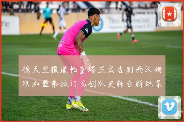 德天空报道帕奎塔正式告别西汉姆联加盟弗拉门戈创队史转会新纪录