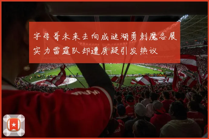 字母哥未来去向成谜湖勇刺魔各展实力雷霆队却遭质疑引发热议