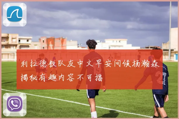 利拉德教队友中文早安问候杨瀚森揭秘有趣内容不可播