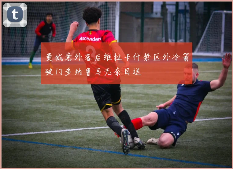 曼城意外落后维拉卡什禁区外冷箭破门多纳鲁马无奈目送