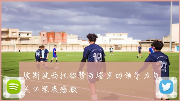 埃斯波西托称赞劳塔罗的领导力与关怀深表感激