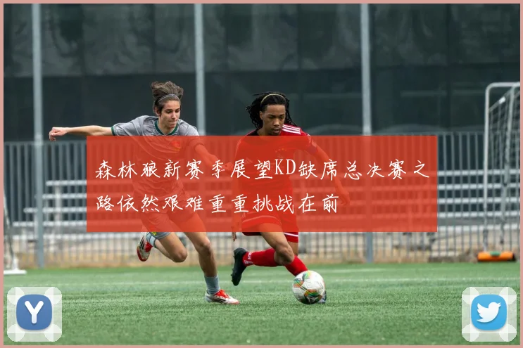 森林狼新赛季展望KD缺席总决赛之路依然艰难重重挑战在前