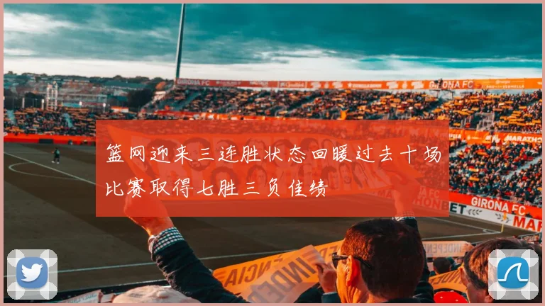 篮网迎来三连胜状态回暖过去十场比赛取得七胜三负佳绩