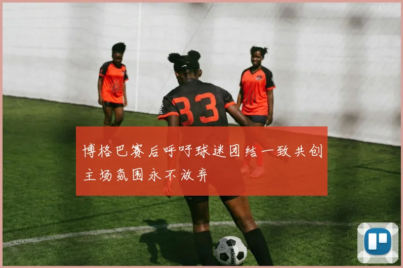 博格巴赛后呼吁球迷团结一致共创主场氛围永不放弃