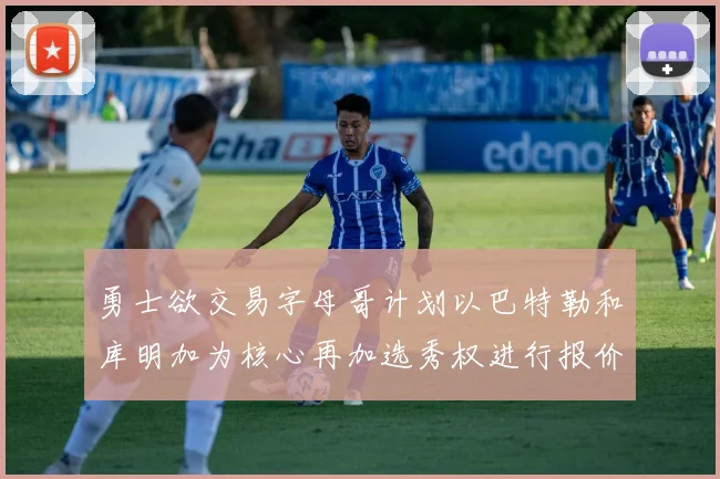 勇士欲交易字母哥计划以巴特勒和库明加为核心再加选秀权进行报价