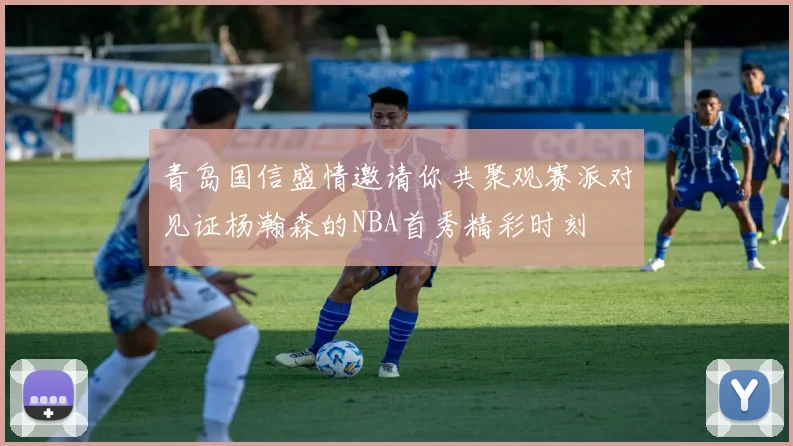青岛国信盛情邀请你共聚观赛派对见证杨瀚森的NBA首秀精彩时刻