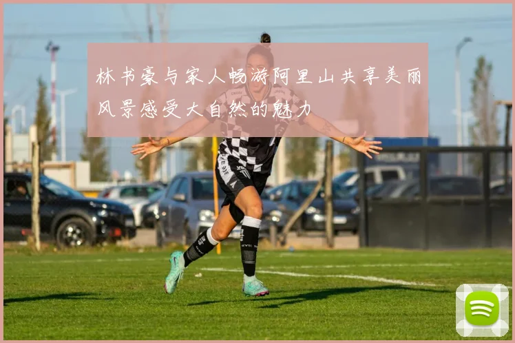 林书豪与家人畅游阿里山共享美丽风景感受大自然的魅力