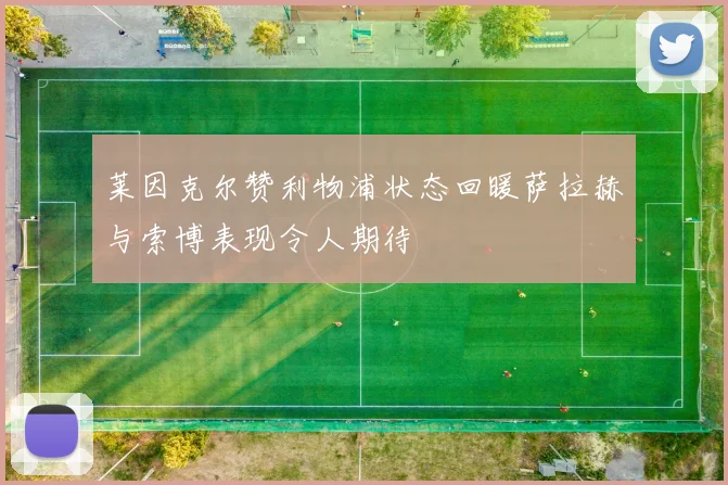 莱因克尔赞利物浦状态回暖萨拉赫与索博表现令人期待