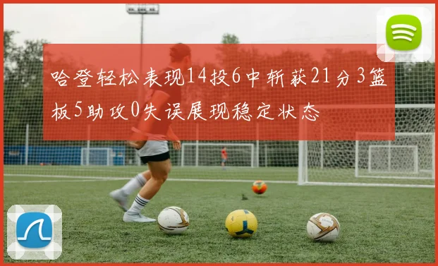 哈登轻松表现14投6中斩获21分3篮板5助攻0失误展现稳定状态