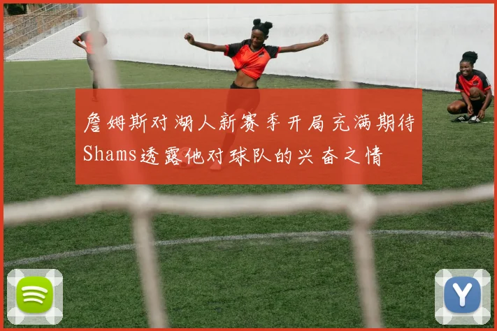 詹姆斯对湖人新赛季开局充满期待Shams透露他对球队的兴奋之情
