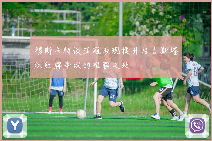 穆斯卡特谈亚冠表现提升与古斯塔沃红牌争议的难解之处