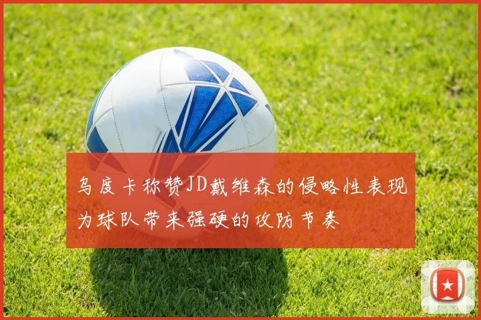 乌度卡称赞JD戴维森的侵略性表现为球队带来强硬的攻防节奏