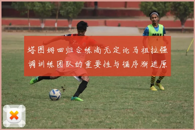 塔图姆回归合练尚无定论马祖拉强调训练团队的重要性与循序渐进原则