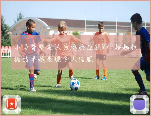 小马哥坚定认为梅西应获MVP超越数据的卓越表现令人信服