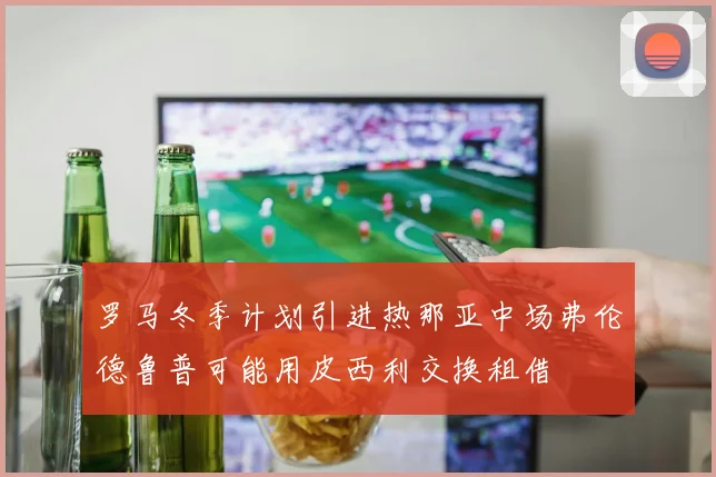 罗马冬季计划引进热那亚中场弗伦德鲁普可能用皮西利交换租借