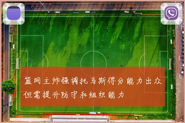 篮网主帅强调托马斯得分能力出众但需提升防守和组织能力