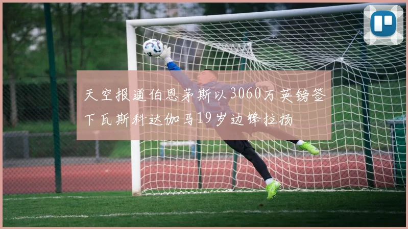 天空报道伯恩茅斯以3060万英镑签下瓦斯科达伽马19岁边锋拉扬