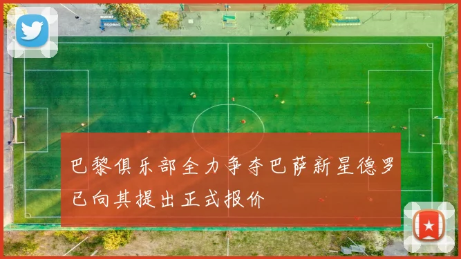 巴黎俱乐部全力争夺巴萨新星德罗已向其提出正式报价