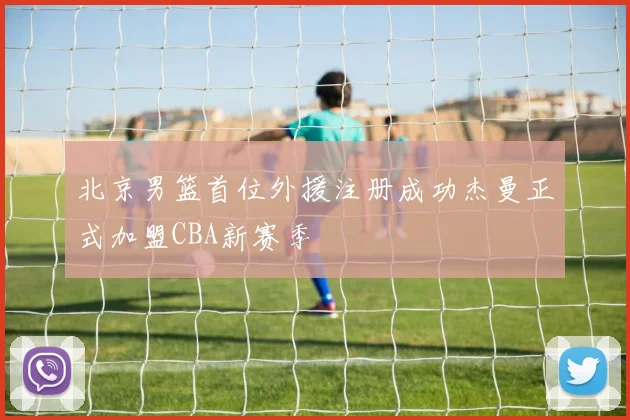 北京男篮首位外援注册成功杰曼正式加盟CBA新赛季