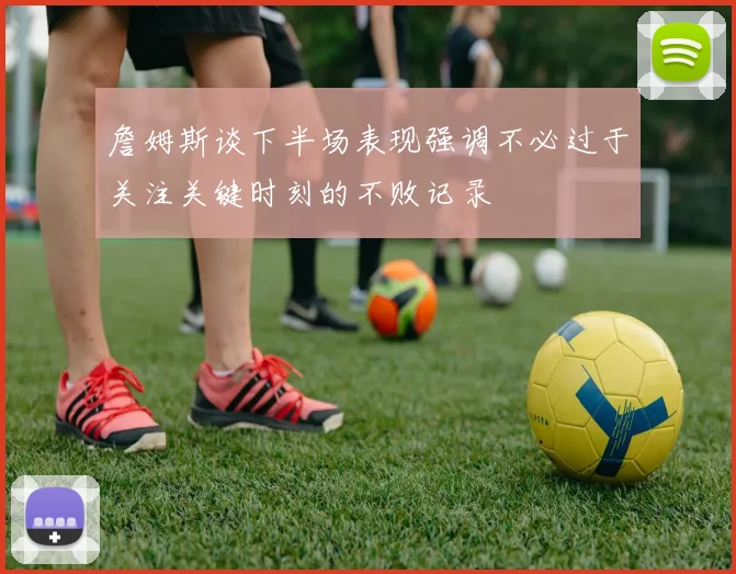 詹姆斯谈下半场表现强调不必过于关注关键时刻的不败记录