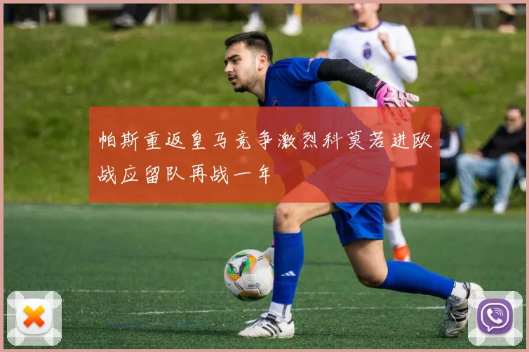 帕斯重返皇马竞争激烈科莫若进欧战应留队再战一年