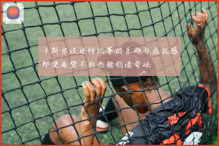 卡斯尔谈逆转比赛的乐趣与成就感即使局势不利也能创造奇迹