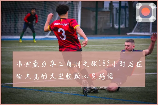 韦世豪分享三角洲之旅185小时后在哈夫克的天空收获心灵感悟