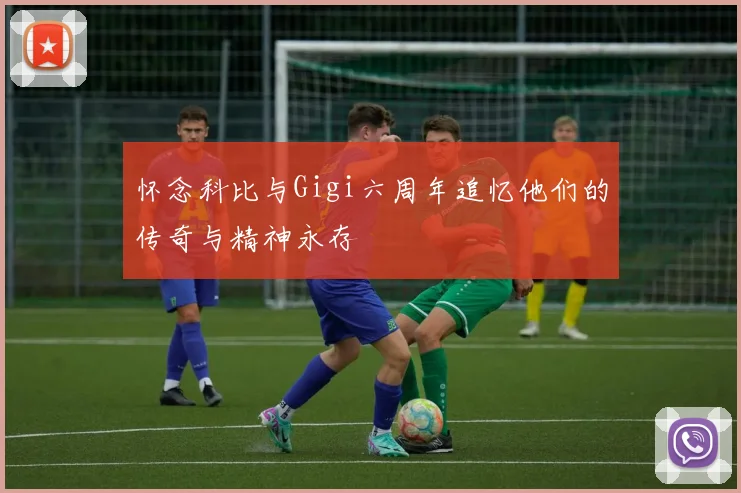 怀念科比与Gigi六周年追忆他们的传奇与精神永存