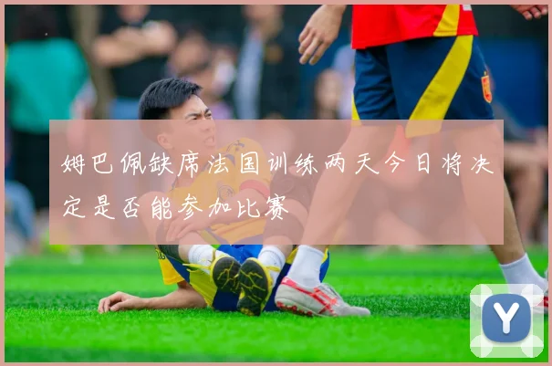 姆巴佩缺席法国训练两天今日将决定是否能参加比赛