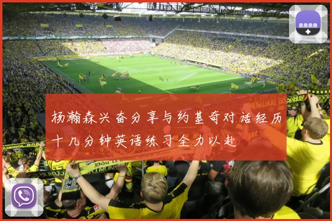 杨瀚森兴奋分享与约基奇对话经历十几分钟英语练习全力以赴
