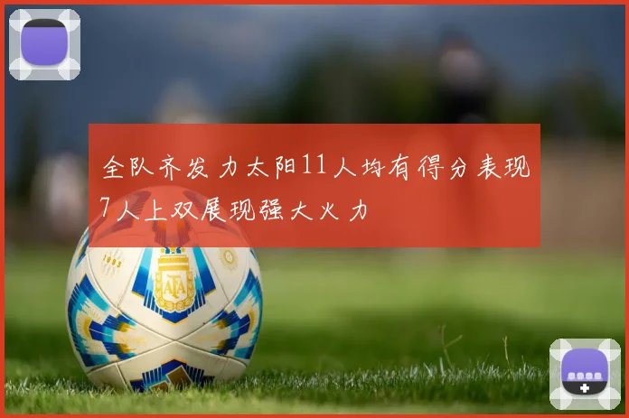 全队齐发力太阳11人均有得分表现7人上双展现强大火力
