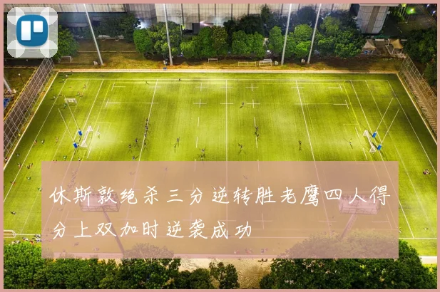 休斯敦绝杀三分逆转胜老鹰四人得分上双加时逆袭成功