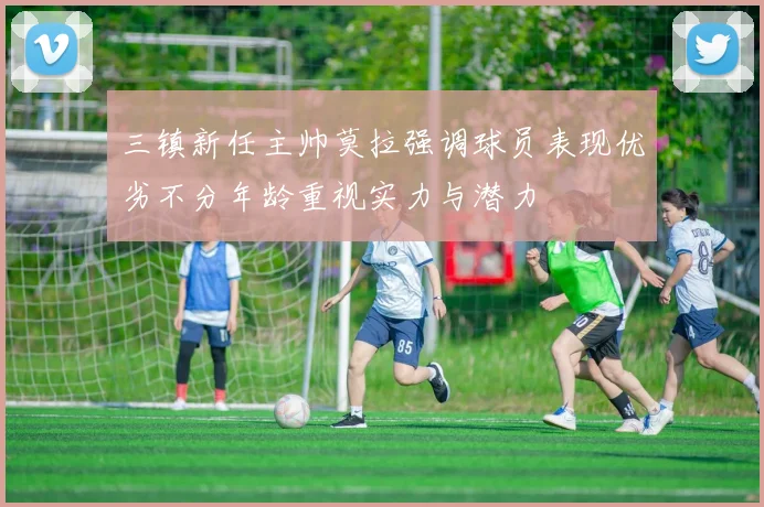 三镇新任主帅莫拉强调球员表现优劣不分年龄重视实力与潜力