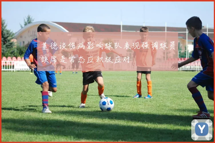 基德谈伤病影响球队表现强调球员缺席是常态应积极应对