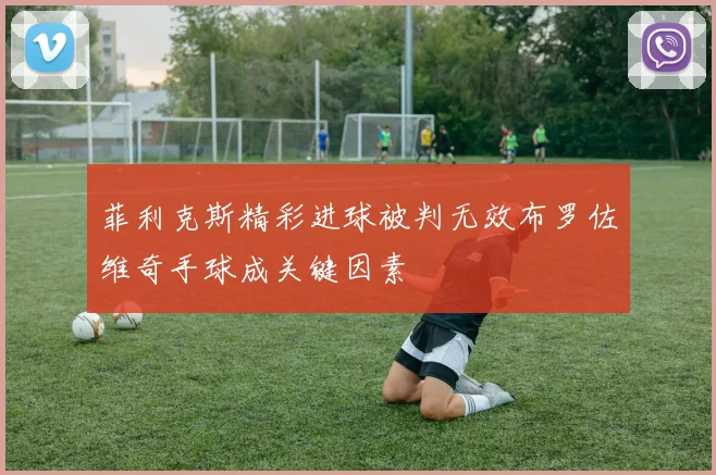 菲利克斯精彩进球被判无效布罗佐维奇手球成关键因素