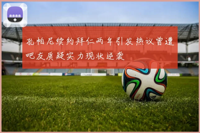孔帕尼续约拜仁两年引发热议曾遭吧友质疑实力现状逆袭