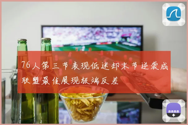 76人第三节表现低迷却末节逆袭成联盟最佳展现极端反差