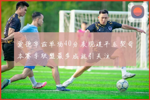 爱德华兹单场40分表现追平东契奇本赛季联盟最多成就引关注