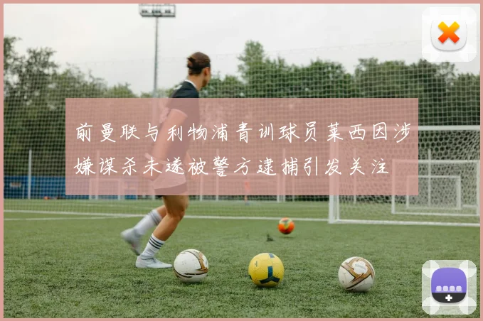 前曼联与利物浦青训球员莱西因涉嫌谋杀未遂被警方逮捕引发关注