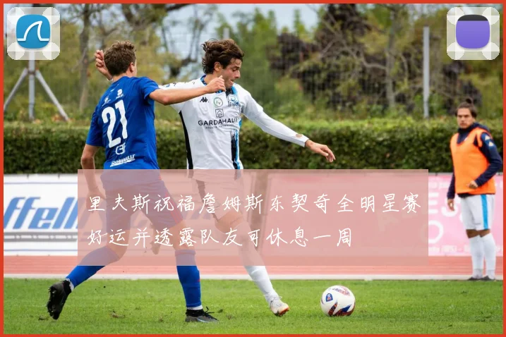 里夫斯祝福詹姆斯东契奇全明星赛好运并透露队友可休息一周