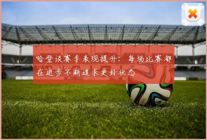 哈登谈赛季表现提升：每场比赛都在进步不断追求更好状态