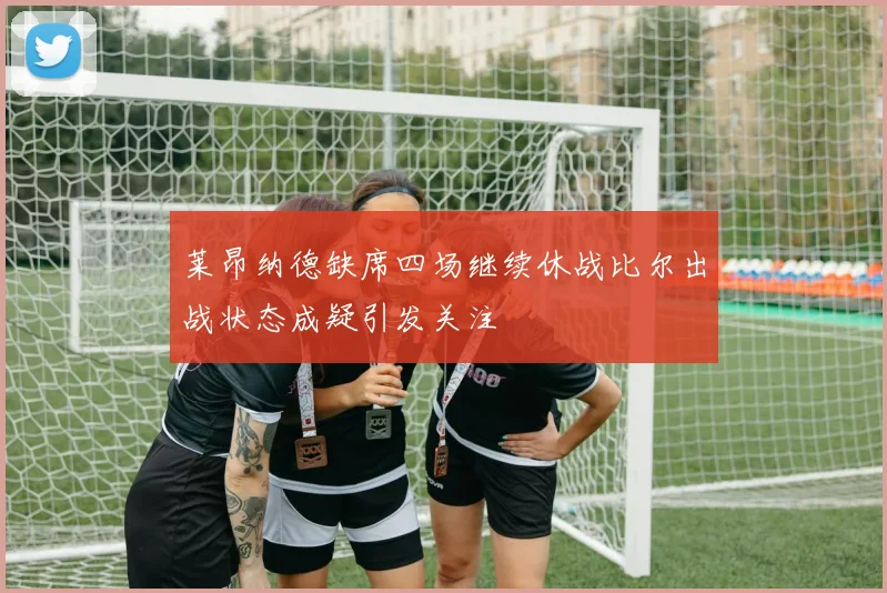 莱昂纳德缺席四场继续休战比尔出战状态成疑引发关注