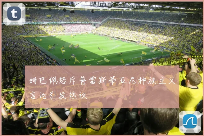 姆巴佩怒斥普雷斯蒂亚尼种族主义言论引发热议