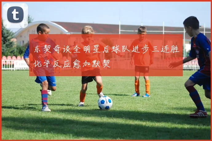 东契奇谈全明星后球队进步三连胜化学反应愈加默契