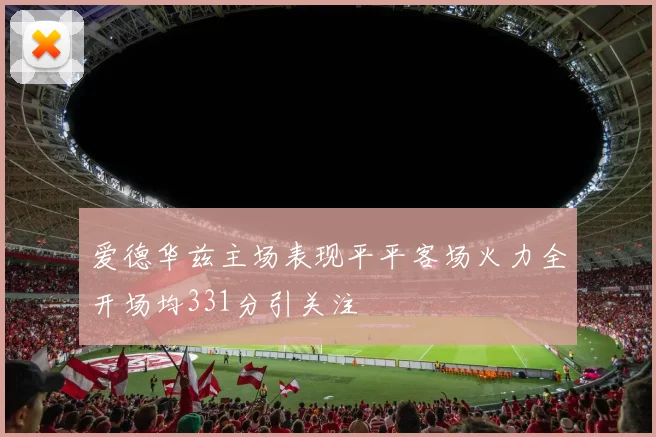 爱德华兹主场表现平平客场火力全开场均331分引关注