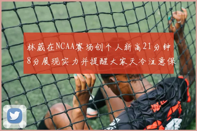 林葳在NCAA赛场创个人新高21分钟8分展现实力并提醒大家天冷注意保暖