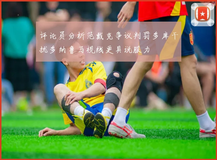 评论员分析范戴克争议判罚多库干扰多纳鲁马视线更具说服力