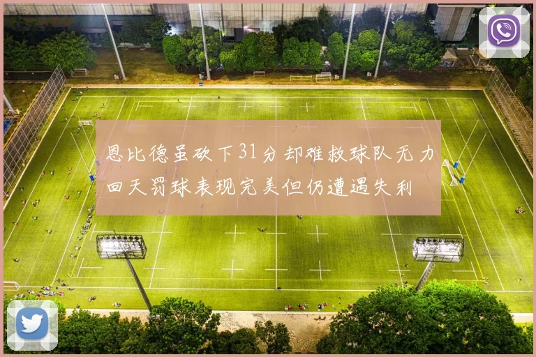 恩比德虽砍下31分却难救球队无力回天罚球表现完美但仍遭遇失利