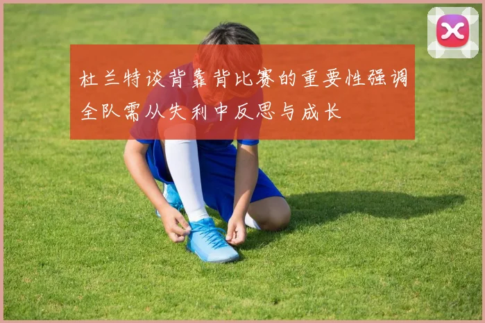 杜兰特谈背靠背比赛的重要性强调全队需从失利中反思与成长